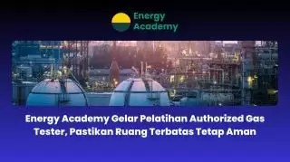 Pastikan Ruang Terbatas Tetap Aman, Energy Academy Taja Pelatihan Authorized Gas Tester